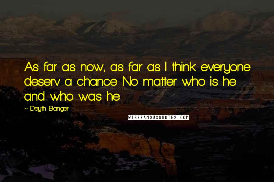 Deyth Banger Quotes: As far as now, as far as I think everyone deserv a chance. No matter who is he and who was he.