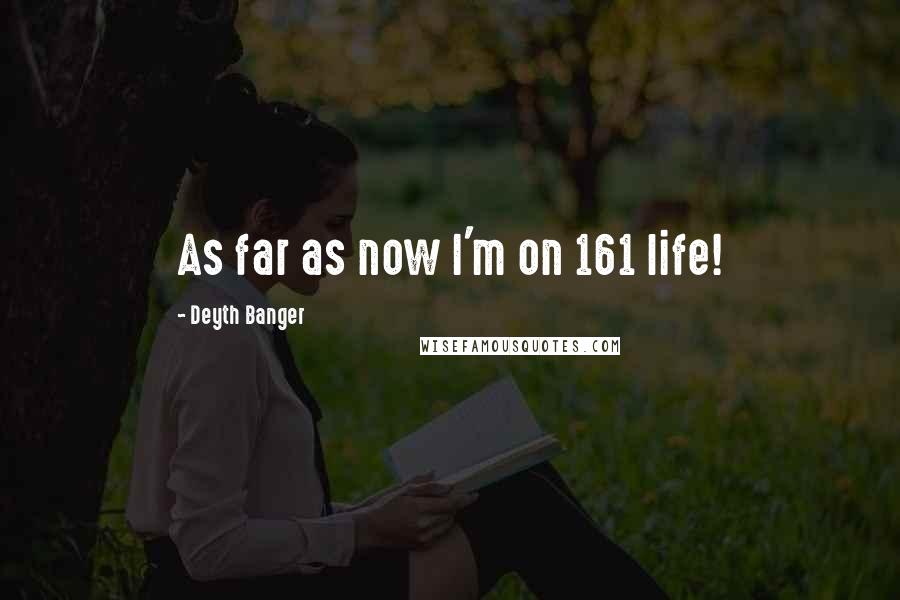 Deyth Banger Quotes: As far as now I'm on 161 life!