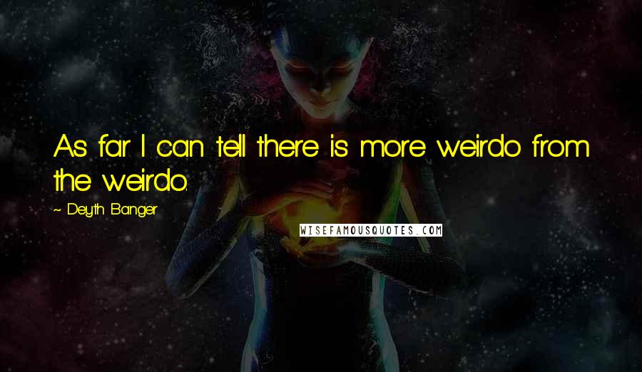 Deyth Banger Quotes: As far I can tell there is more weirdo from the weirdo.