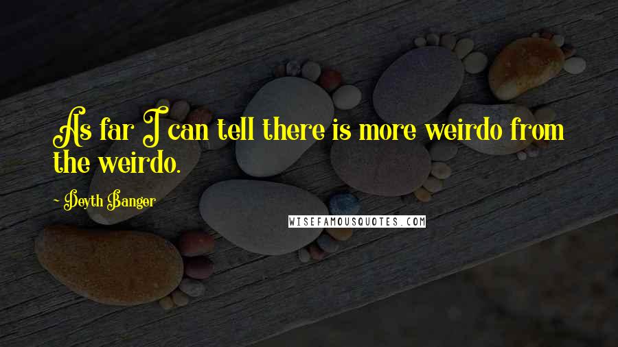 Deyth Banger Quotes: As far I can tell there is more weirdo from the weirdo.