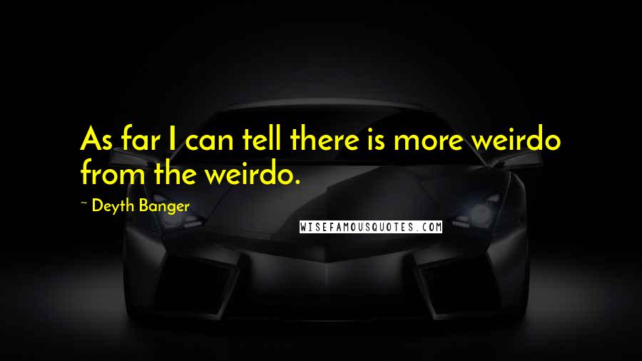 Deyth Banger Quotes: As far I can tell there is more weirdo from the weirdo.