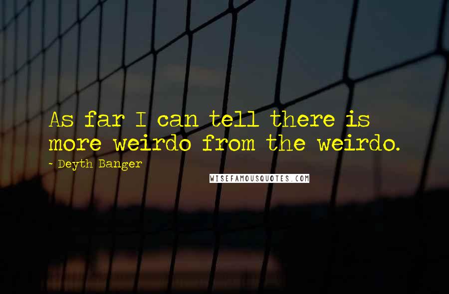 Deyth Banger Quotes: As far I can tell there is more weirdo from the weirdo.