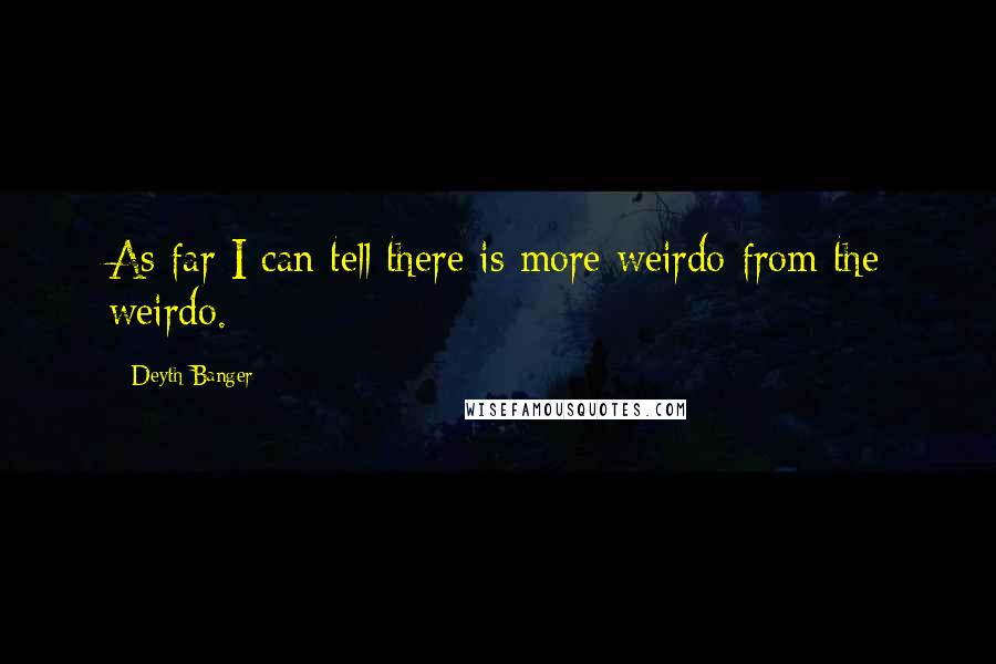 Deyth Banger Quotes: As far I can tell there is more weirdo from the weirdo.