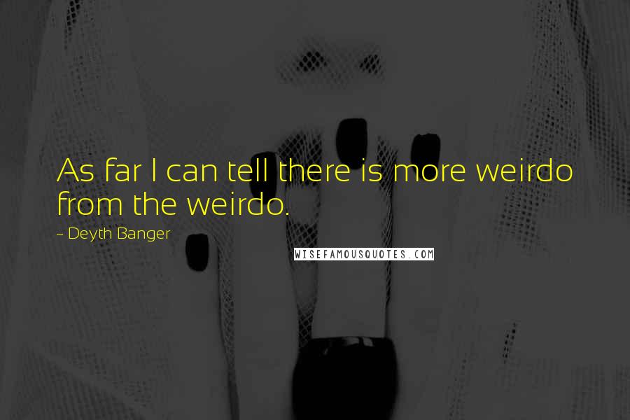 Deyth Banger Quotes: As far I can tell there is more weirdo from the weirdo.