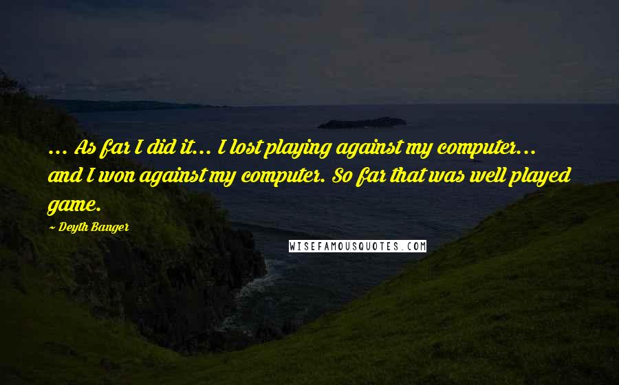Deyth Banger Quotes: ... As far I did it... I lost playing against my computer... and I won against my computer. So far that was well played game.