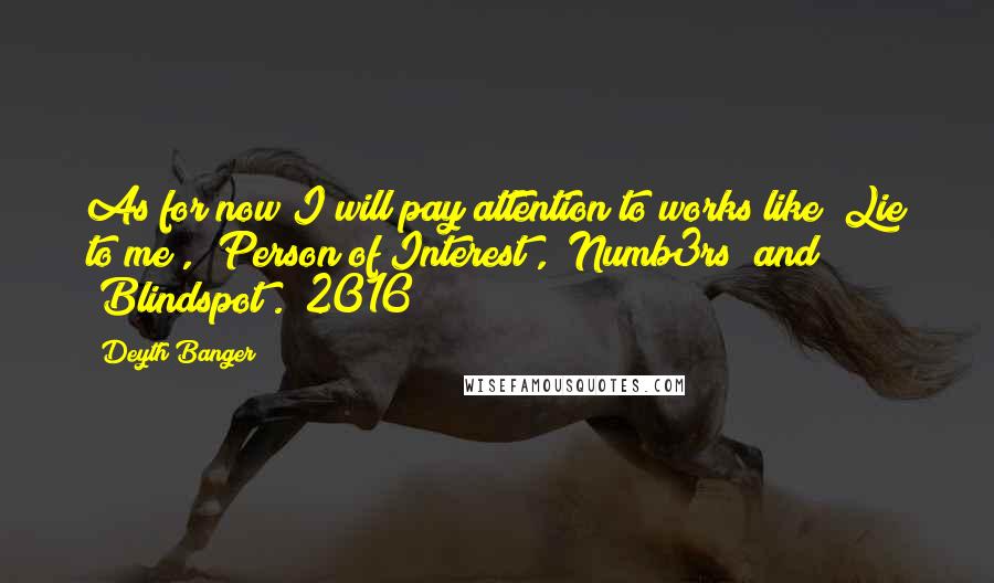 Deyth Banger Quotes: As for now I will pay attention to works like "Lie to me", "Person of Interest", "Numb3rs" and "Blindspot". (2016!)