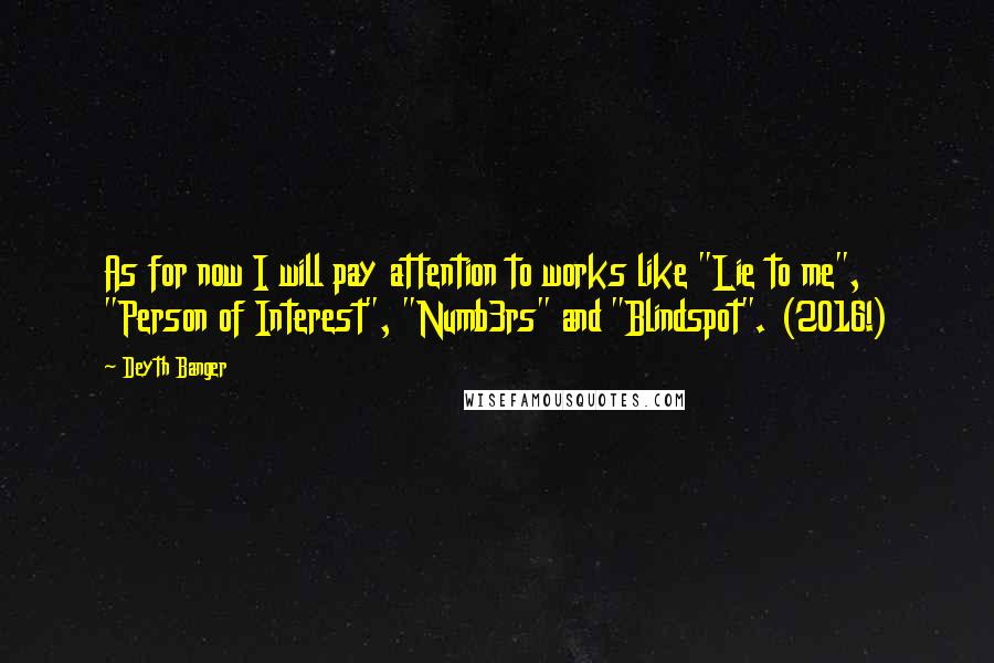 Deyth Banger Quotes: As for now I will pay attention to works like "Lie to me", "Person of Interest", "Numb3rs" and "Blindspot". (2016!)