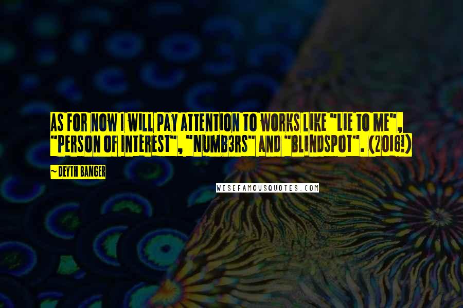 Deyth Banger Quotes: As for now I will pay attention to works like "Lie to me", "Person of Interest", "Numb3rs" and "Blindspot". (2016!)