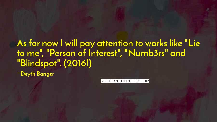 Deyth Banger Quotes: As for now I will pay attention to works like "Lie to me", "Person of Interest", "Numb3rs" and "Blindspot". (2016!)