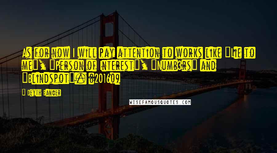 Deyth Banger Quotes: As for now I will pay attention to works like "Lie to me", "Person of Interest", "Numb3rs" and "Blindspot". (2016!)