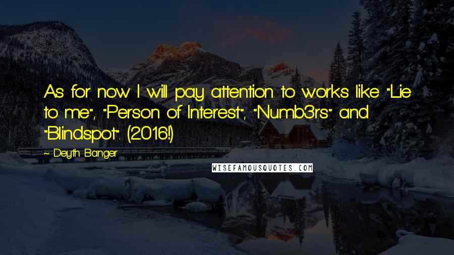 Deyth Banger Quotes: As for now I will pay attention to works like "Lie to me", "Person of Interest", "Numb3rs" and "Blindspot". (2016!)