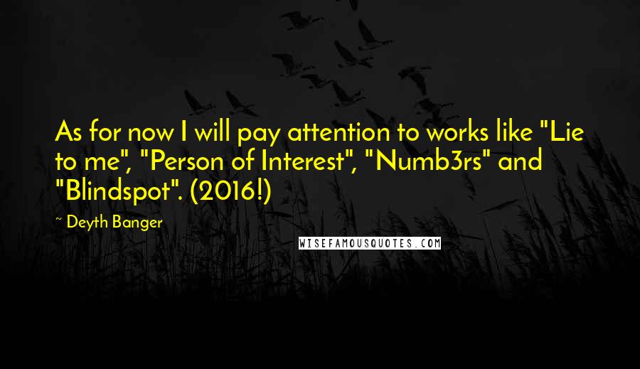 Deyth Banger Quotes: As for now I will pay attention to works like "Lie to me", "Person of Interest", "Numb3rs" and "Blindspot". (2016!)