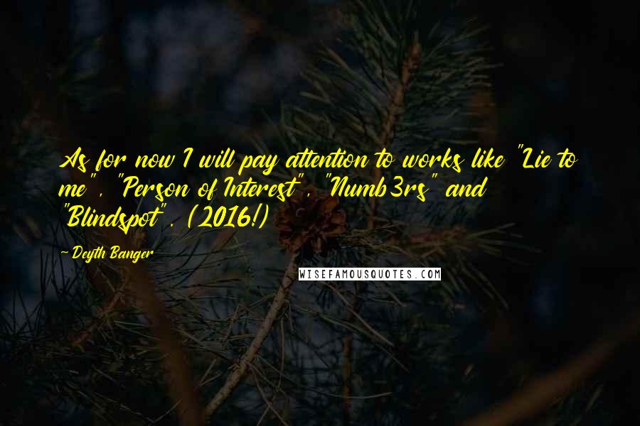 Deyth Banger Quotes: As for now I will pay attention to works like "Lie to me", "Person of Interest", "Numb3rs" and "Blindspot". (2016!)