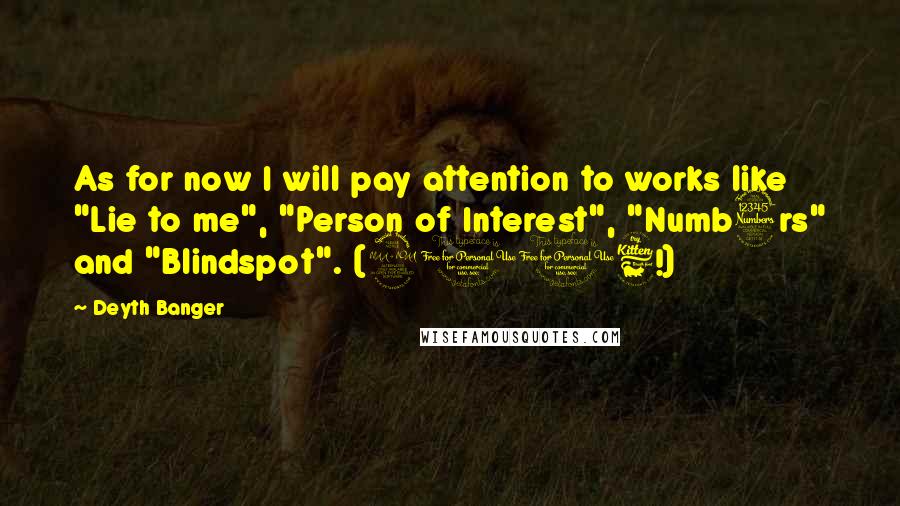 Deyth Banger Quotes: As for now I will pay attention to works like "Lie to me", "Person of Interest", "Numb3rs" and "Blindspot". (2016!)