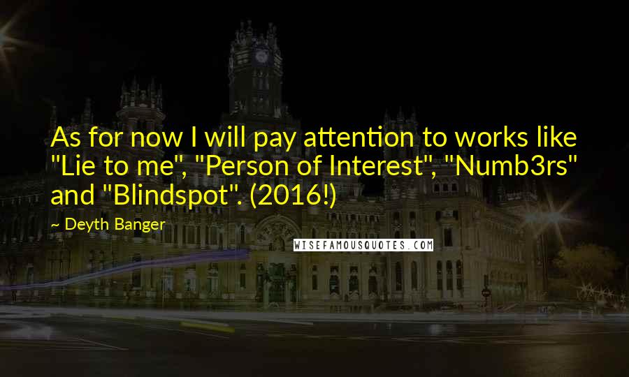 Deyth Banger Quotes: As for now I will pay attention to works like "Lie to me", "Person of Interest", "Numb3rs" and "Blindspot". (2016!)