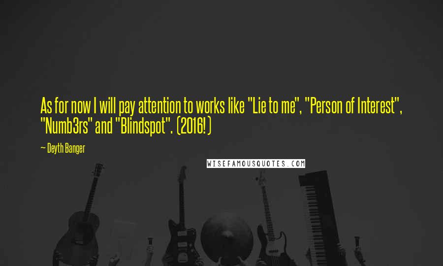 Deyth Banger Quotes: As for now I will pay attention to works like "Lie to me", "Person of Interest", "Numb3rs" and "Blindspot". (2016!)