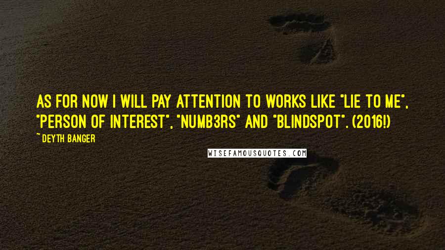 Deyth Banger Quotes: As for now I will pay attention to works like "Lie to me", "Person of Interest", "Numb3rs" and "Blindspot". (2016!)