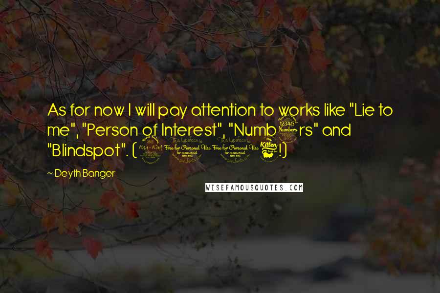 Deyth Banger Quotes: As for now I will pay attention to works like "Lie to me", "Person of Interest", "Numb3rs" and "Blindspot". (2016!)