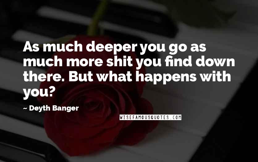 Deyth Banger Quotes: As much deeper you go as much more shit you find down there. But what happens with you?