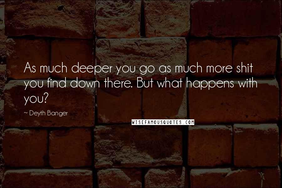 Deyth Banger Quotes: As much deeper you go as much more shit you find down there. But what happens with you?