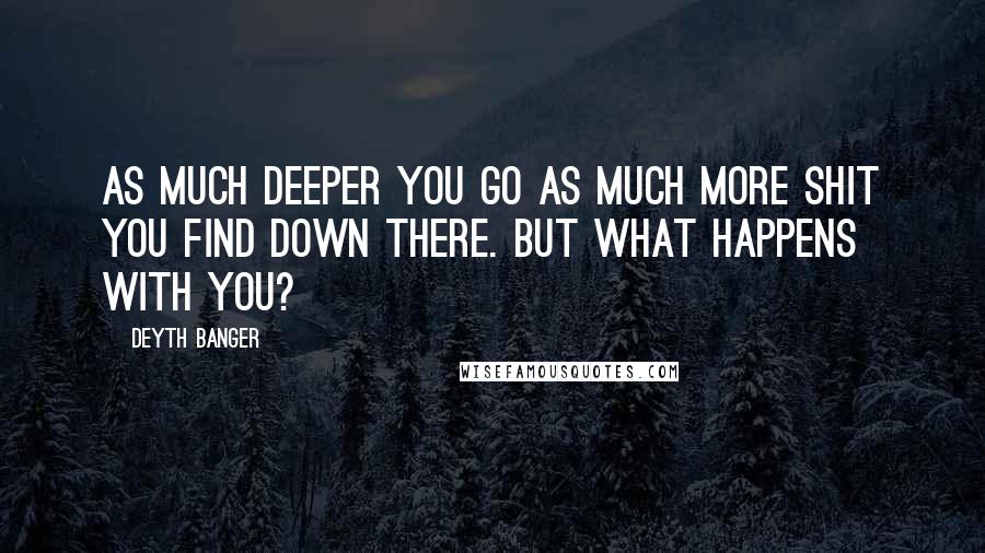 Deyth Banger Quotes: As much deeper you go as much more shit you find down there. But what happens with you?