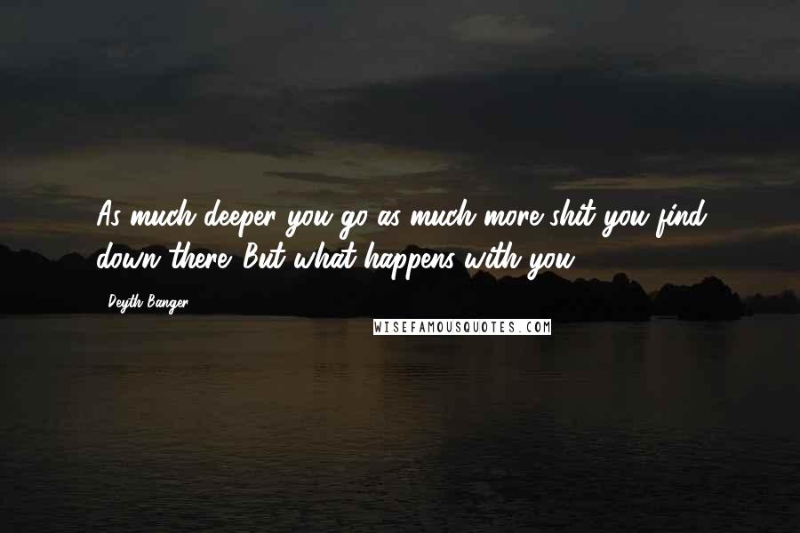 Deyth Banger Quotes: As much deeper you go as much more shit you find down there. But what happens with you?