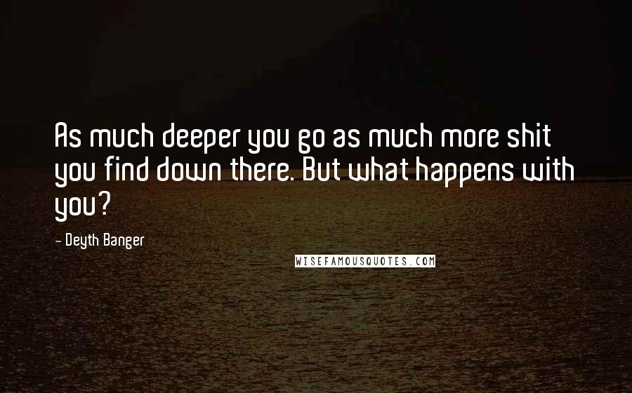 Deyth Banger Quotes: As much deeper you go as much more shit you find down there. But what happens with you?