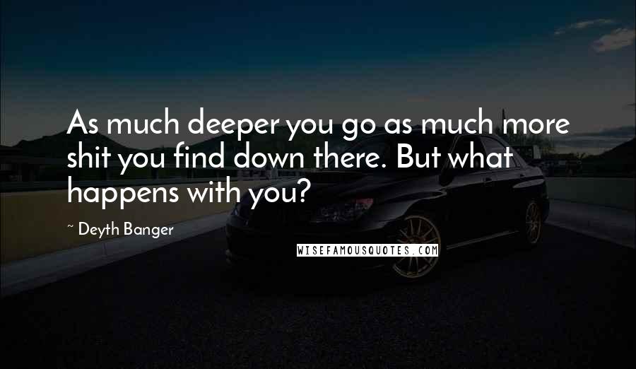Deyth Banger Quotes: As much deeper you go as much more shit you find down there. But what happens with you?