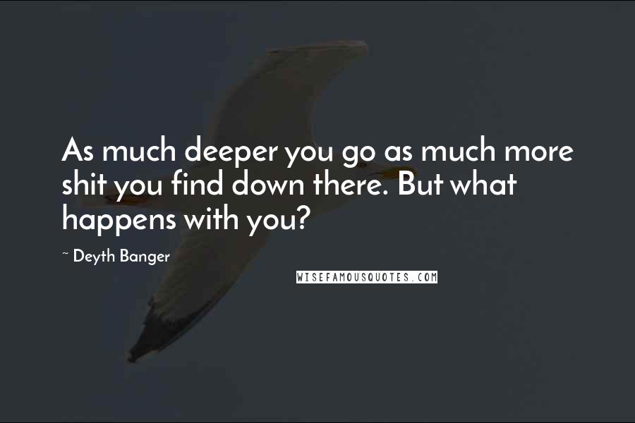 Deyth Banger Quotes: As much deeper you go as much more shit you find down there. But what happens with you?