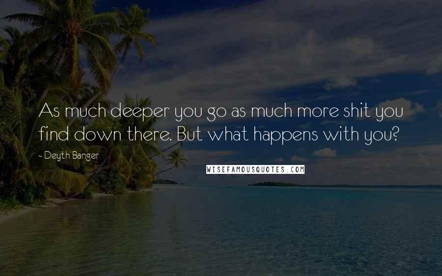 Deyth Banger Quotes: As much deeper you go as much more shit you find down there. But what happens with you?