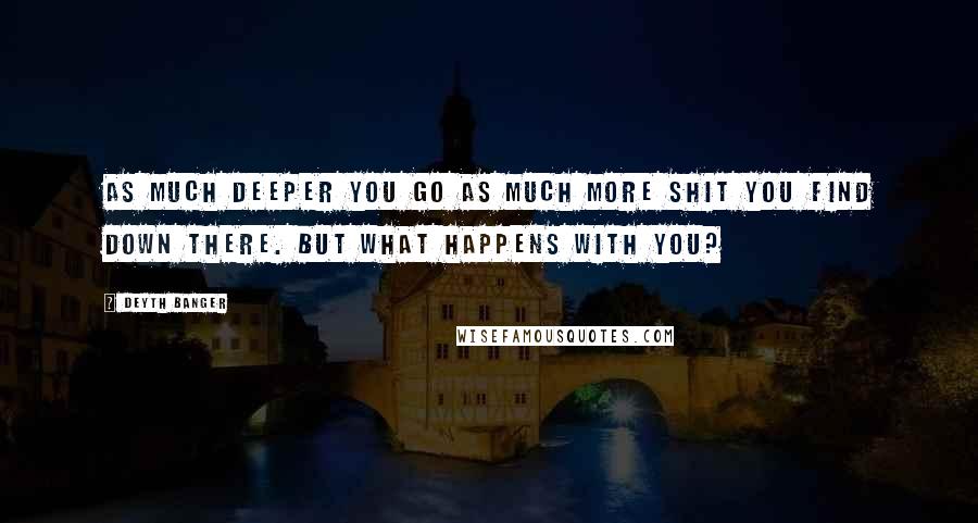 Deyth Banger Quotes: As much deeper you go as much more shit you find down there. But what happens with you?