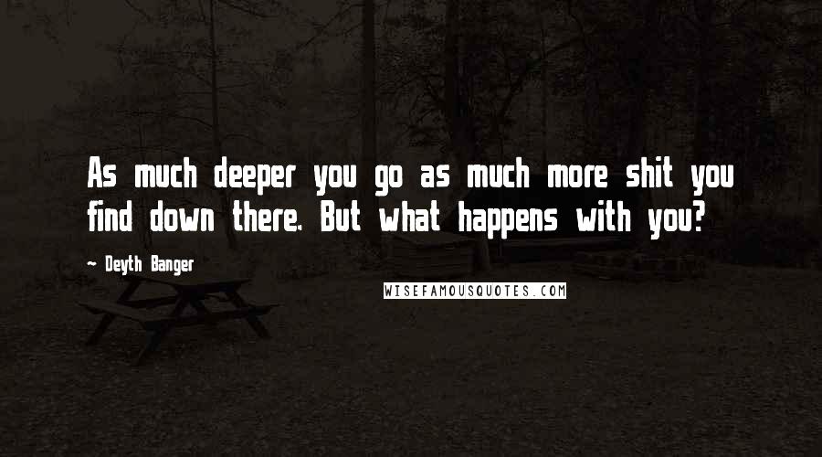 Deyth Banger Quotes: As much deeper you go as much more shit you find down there. But what happens with you?