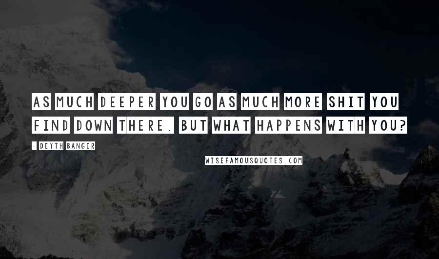 Deyth Banger Quotes: As much deeper you go as much more shit you find down there. But what happens with you?
