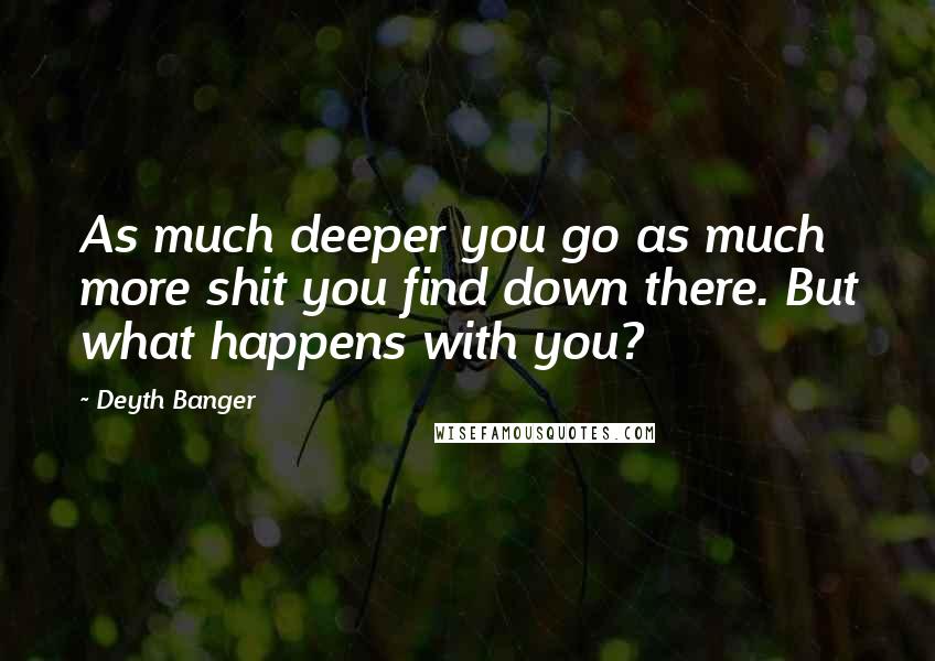 Deyth Banger Quotes: As much deeper you go as much more shit you find down there. But what happens with you?