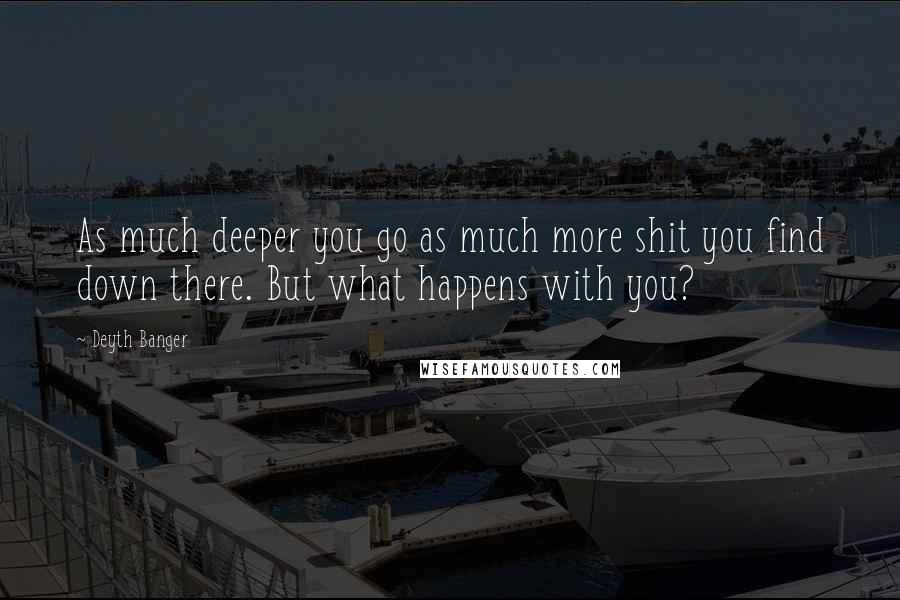 Deyth Banger Quotes: As much deeper you go as much more shit you find down there. But what happens with you?