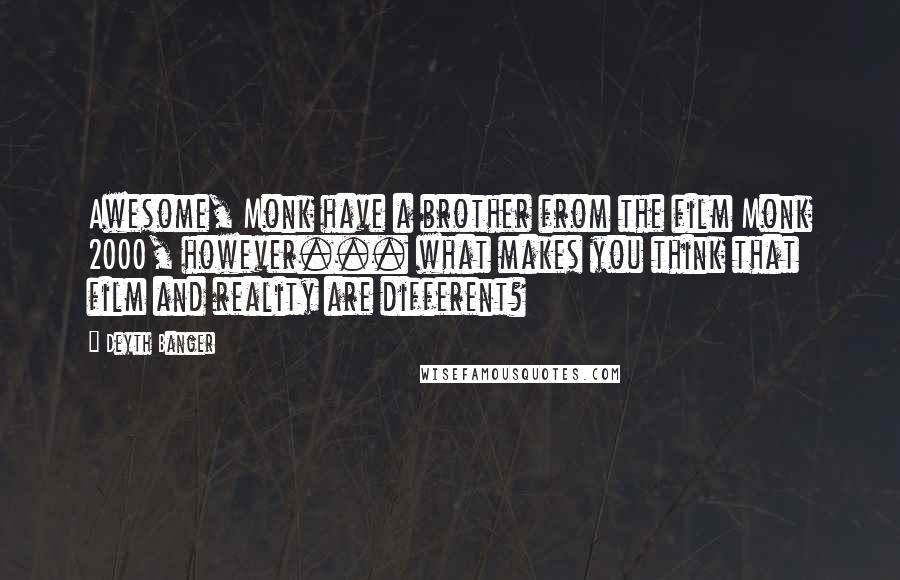 Deyth Banger Quotes: Awesome, Monk have a brother from the film Monk 2000, however... what makes you think that film and reality are different?