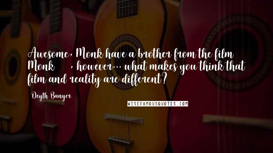 Deyth Banger Quotes: Awesome, Monk have a brother from the film Monk 2000, however... what makes you think that film and reality are different?