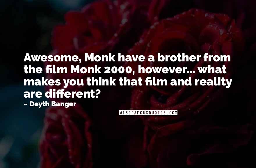 Deyth Banger Quotes: Awesome, Monk have a brother from the film Monk 2000, however... what makes you think that film and reality are different?