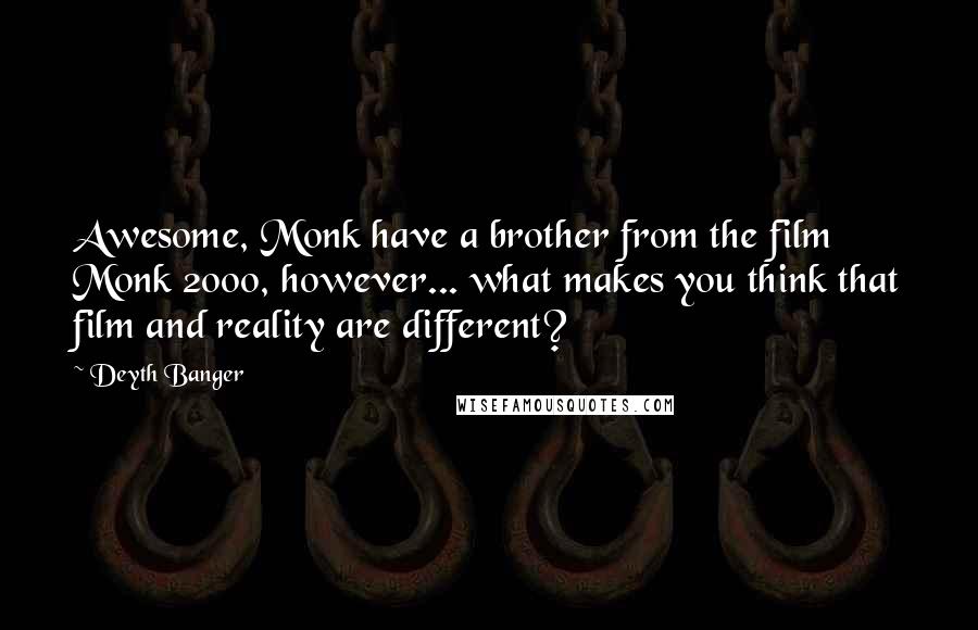 Deyth Banger Quotes: Awesome, Monk have a brother from the film Monk 2000, however... what makes you think that film and reality are different?