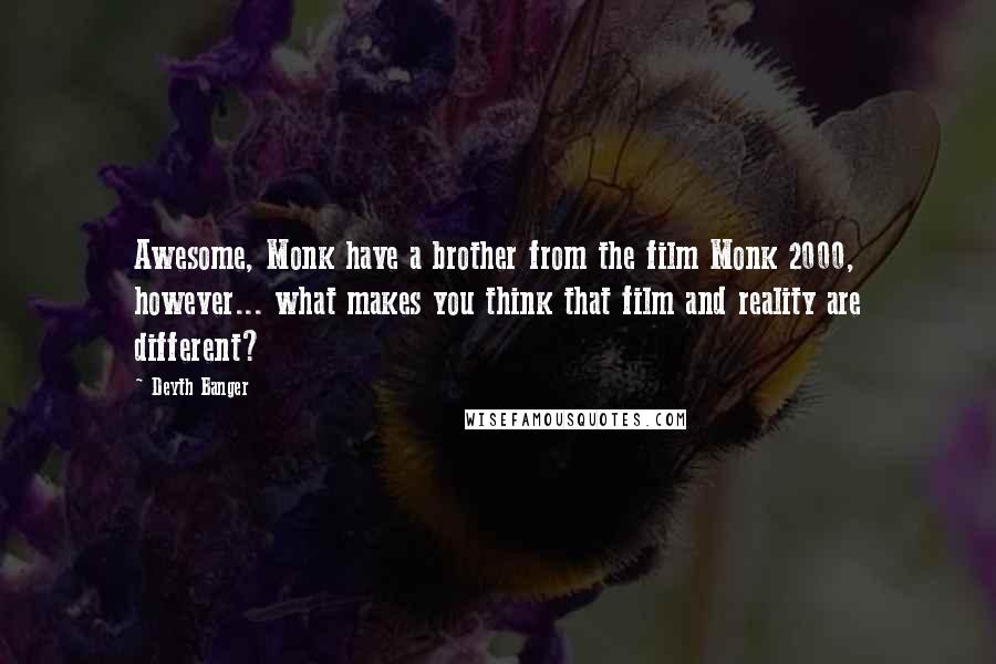 Deyth Banger Quotes: Awesome, Monk have a brother from the film Monk 2000, however... what makes you think that film and reality are different?