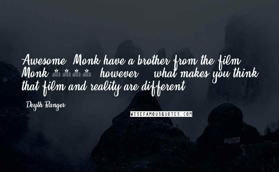 Deyth Banger Quotes: Awesome, Monk have a brother from the film Monk 2000, however... what makes you think that film and reality are different?