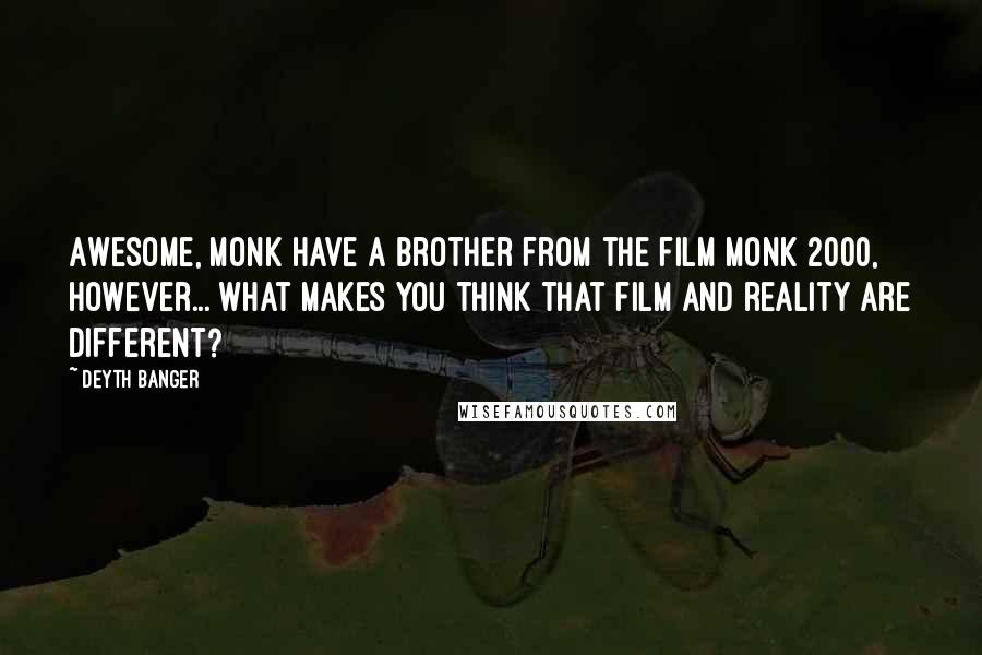Deyth Banger Quotes: Awesome, Monk have a brother from the film Monk 2000, however... what makes you think that film and reality are different?