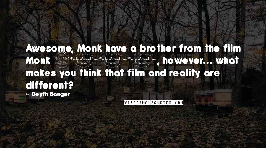 Deyth Banger Quotes: Awesome, Monk have a brother from the film Monk 2000, however... what makes you think that film and reality are different?
