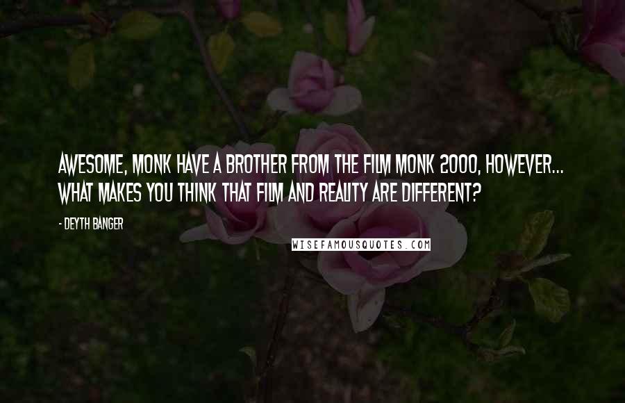 Deyth Banger Quotes: Awesome, Monk have a brother from the film Monk 2000, however... what makes you think that film and reality are different?