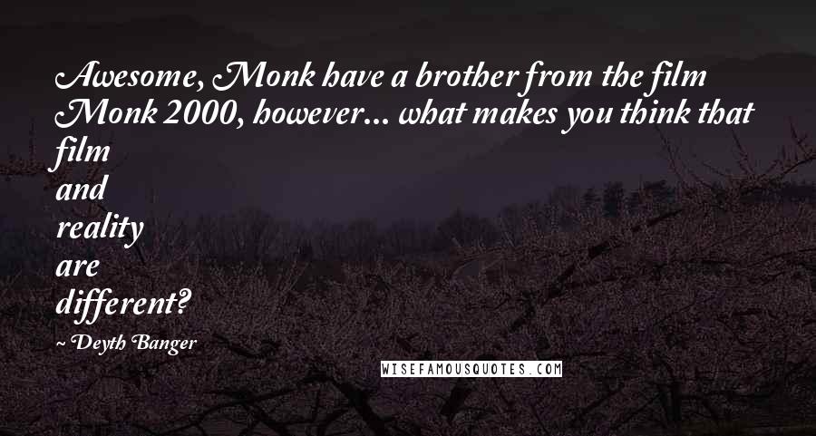 Deyth Banger Quotes: Awesome, Monk have a brother from the film Monk 2000, however... what makes you think that film and reality are different?