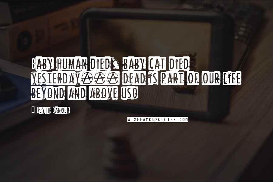 Deyth Banger Quotes: Baby human died, baby cat died yesterday... dead is part of our life beyond and above us!