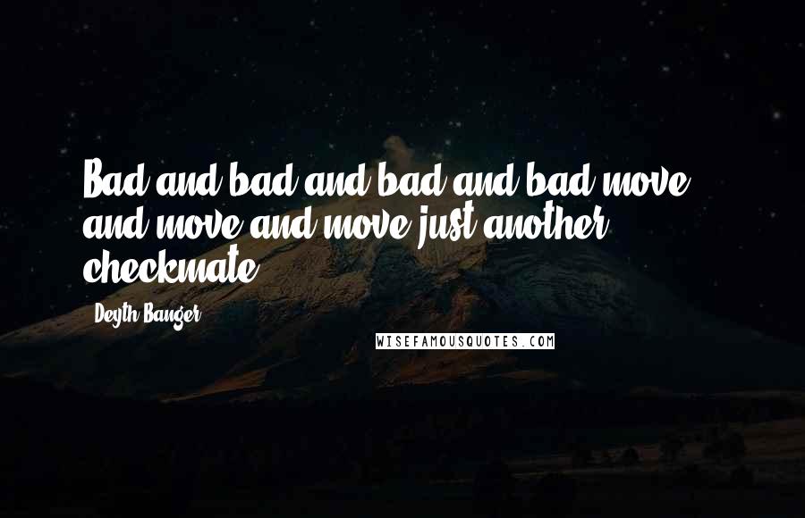 Deyth Banger Quotes: Bad and bad and bad and bad move... and move and move just another checkmate...