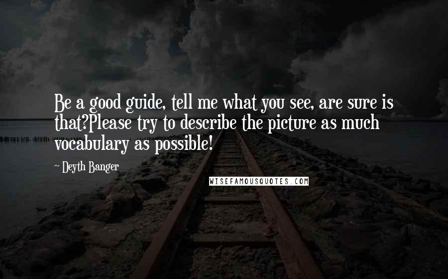 Deyth Banger Quotes: Be a good guide, tell me what you see, are sure is that?Please try to describe the picture as much vocabulary as possible!