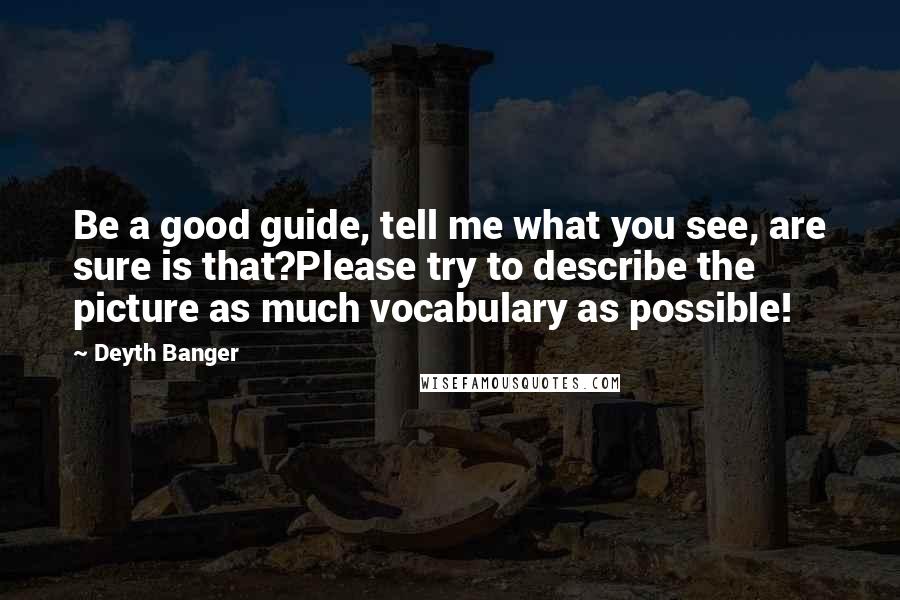 Deyth Banger Quotes: Be a good guide, tell me what you see, are sure is that?Please try to describe the picture as much vocabulary as possible!