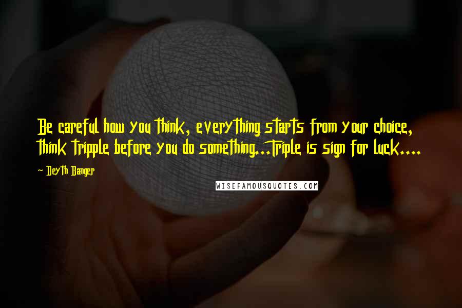 Deyth Banger Quotes: Be careful how you think, everything starts from your choice, think tripple before you do something...Triple is sign for luck....